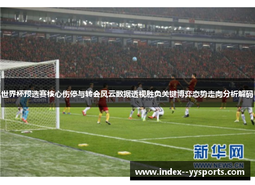 世界杯预选赛核心伤停与转会风云数据透视胜负关键博弈态势走向分析解码