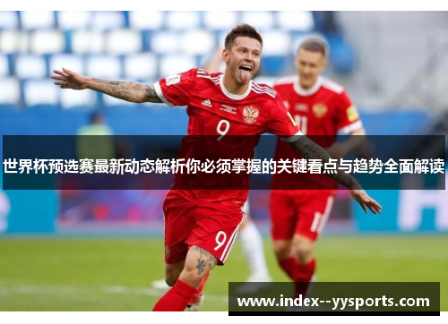 世界杯预选赛最新动态解析你必须掌握的关键看点与趋势全面解读