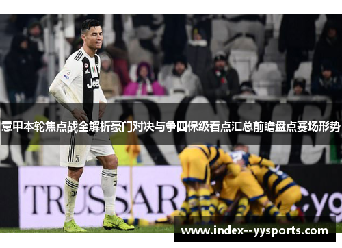 意甲本轮焦点战全解析豪门对决与争四保级看点汇总前瞻盘点赛场形势 意甲本轮焦点战全解析豪门对决与争四保级看点汇总前瞻盘点赛场形势