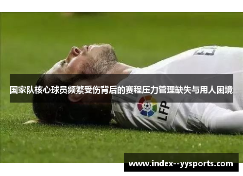 国家队核心球员频繁受伤背后的赛程压力管理缺失与用人困境