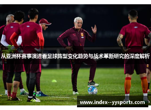 从亚洲杯赛事演进看足球阵型变化趋势与战术革新研究的深度解析 从亚洲杯赛事演进看足球阵型变化趋势与战术革新研究的深度解析