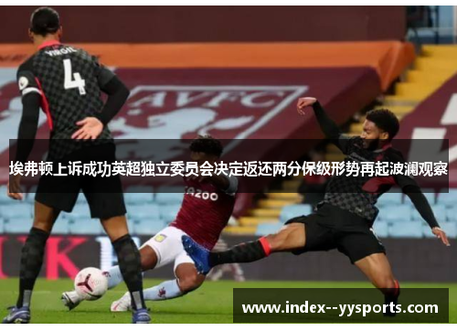 埃弗顿上诉成功英超独立委员会决定返还两分保级形势再起波澜观察 埃弗顿上诉成功英超独立委员会决定返还两分保级形势再起波澜观察