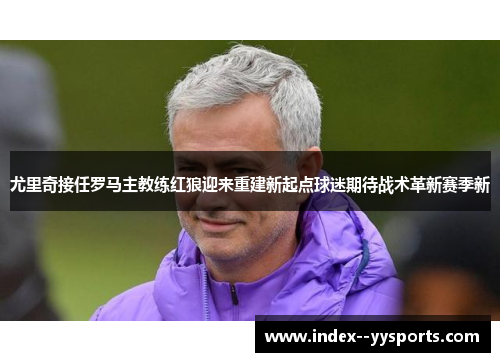 尤里奇接任罗马主教练红狼迎来重建新起点球迷期待战术革新赛季新 尤里奇接任罗马主教练红狼迎来重建新起点球迷期待战术革新赛季新