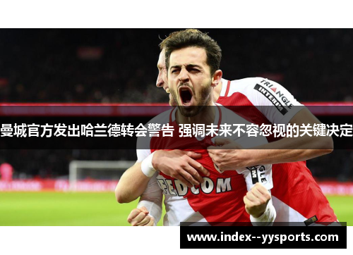 曼城官方发出哈兰德转会警告 强调未来不容忽视的关键决定 曼城官方发出哈兰德转会警告 强调未来不容忽视的关键决定