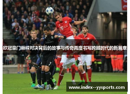 欧冠豪门巅峰对决背后的故事与传奇再度书写跨越时代的新篇章