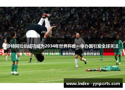 沙特阿拉伯成功成为2034年世界杯唯一申办国引发全球关注