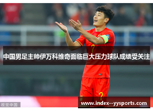 中国男足主帅伊万科维奇面临巨大压力球队成绩受关注 中国男足主帅伊万科维奇面临巨大压力球队成绩受关注