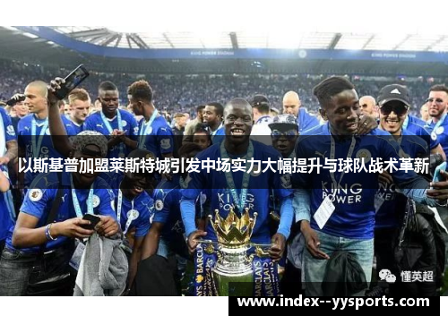 以斯基普加盟莱斯特城引发中场实力大幅提升与球队战术革新 以斯基普加盟莱斯特城引发中场实力大幅提升与球队战术革新