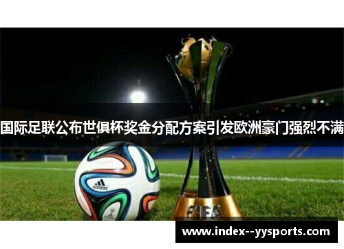 国际足联公布世俱杯奖金分配方案引发欧洲豪门强烈不满