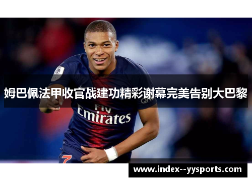 姆巴佩法甲收官战建功精彩谢幕完美告别大巴黎 姆巴佩法甲收官战建功精彩谢幕完美告别大巴黎
