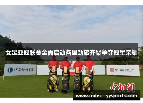 女足亚冠联赛全面启动各国劲旅齐聚争夺冠军荣耀 女足亚冠联赛全面启动各国劲旅齐聚争夺冠军荣耀