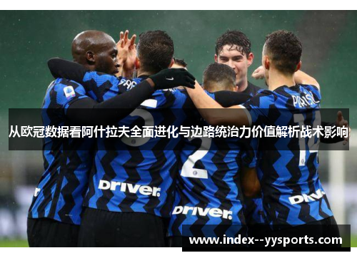 从欧冠数据看阿什拉夫全面进化与边路统治力价值解析战术影响 从欧冠数据看阿什拉夫全面进化与边路统治力价值解析战术影响