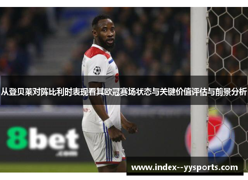 从登贝莱对阵比利时表现看其欧冠赛场状态与关键价值评估与前景分析